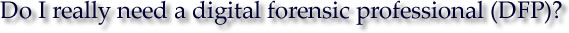 Do I really need a digital forensic professional (DFP)?